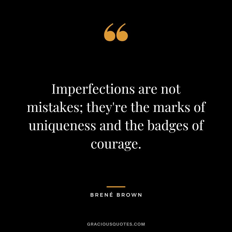 Imperfections are not mistakes; they're the marks of uniqueness and the badges of courage.