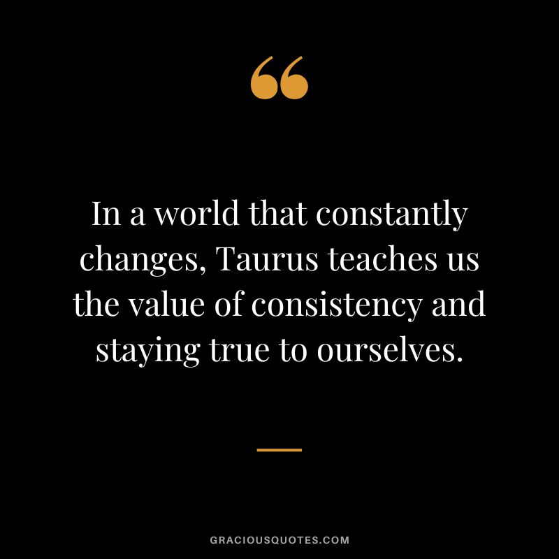 In a world that constantly changes, Taurus teaches us the value of consistency and staying true to ourselves.