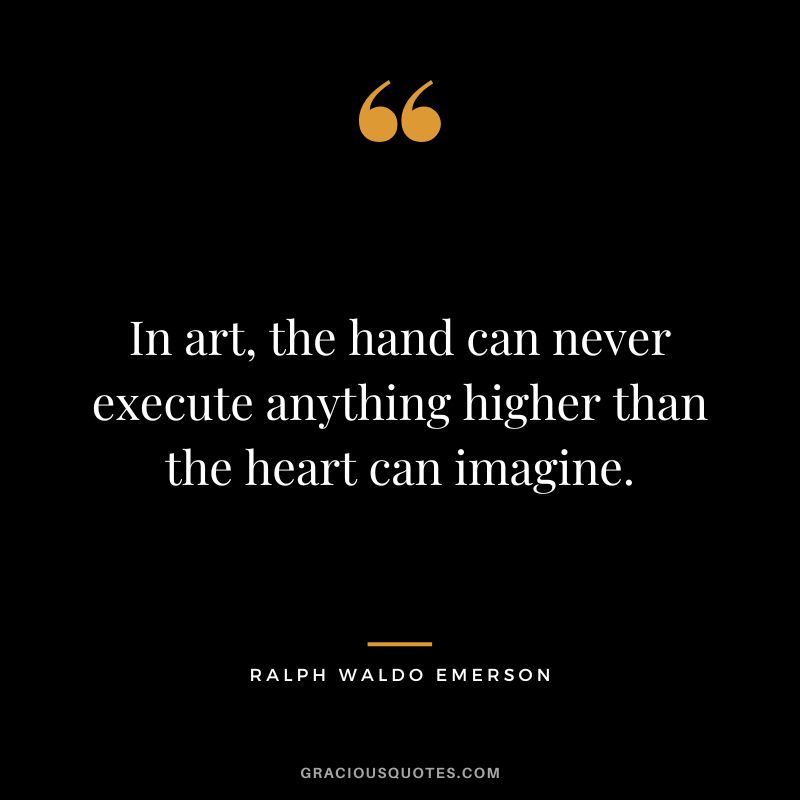 In art, the hand can never execute anything higher than the heart can imagine. - Ralph Waldo Emerson
