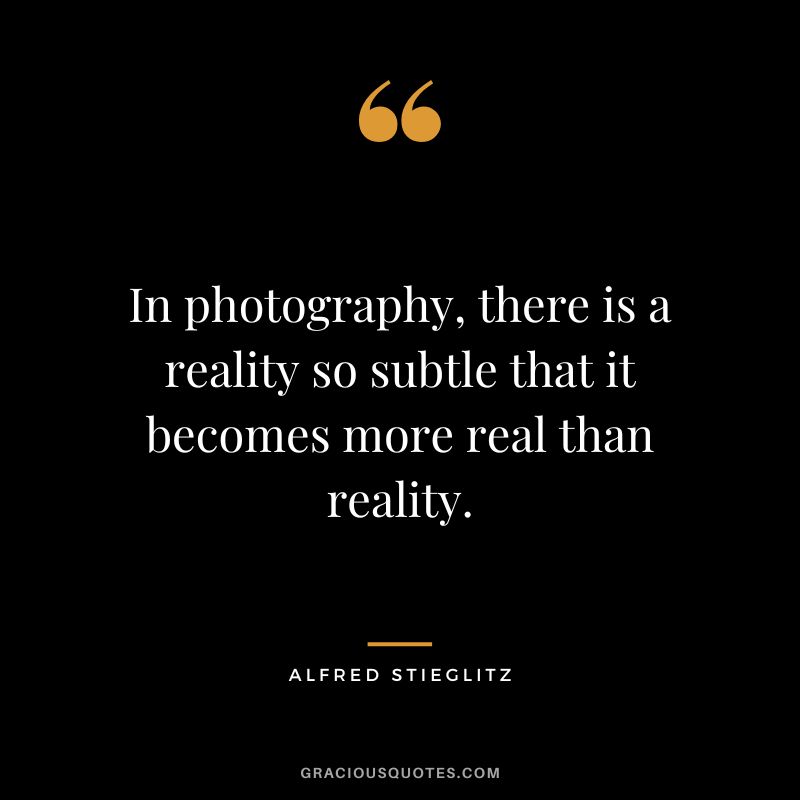 In photography, there is a reality so subtle that it becomes more real than reality. - Alfred Stieglitz
