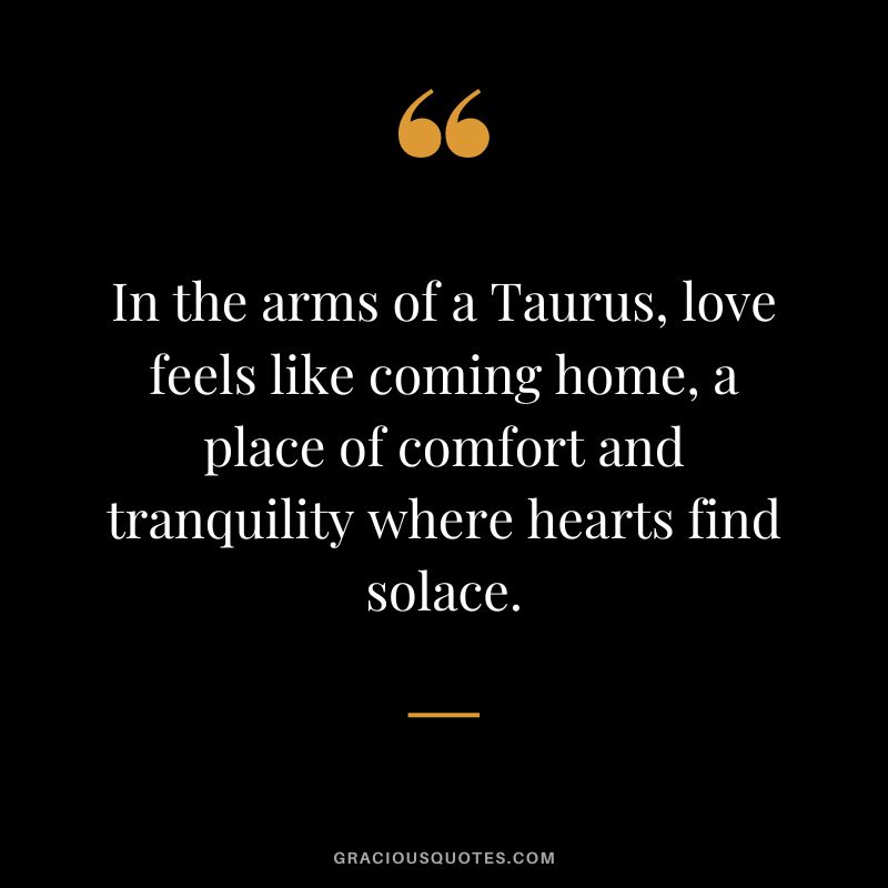 In the arms of a Taurus, love feels like coming home, a place of comfort and tranquility where hearts find solace.