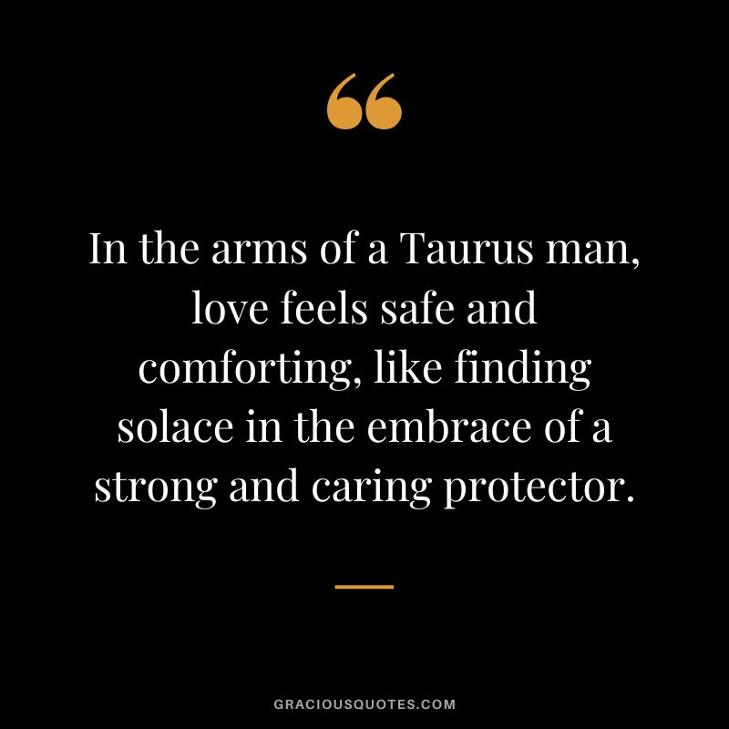 In the arms of a Taurus man, love feels safe and comforting, like finding solace in the embrace of a strong and caring protector.