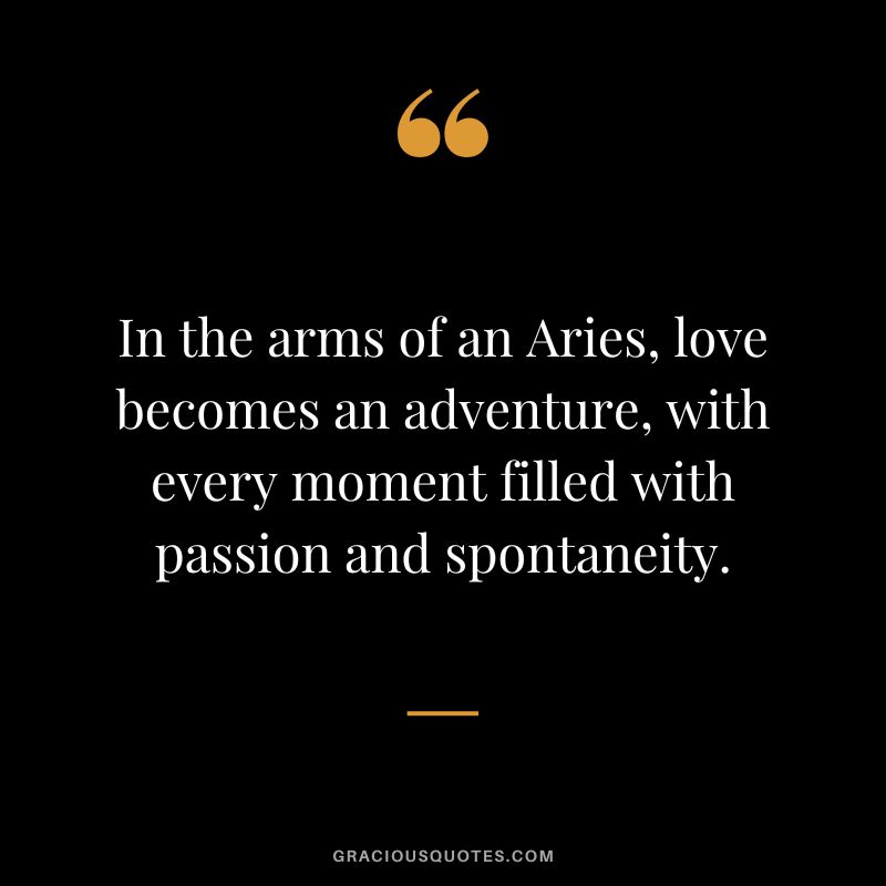 In the arms of an Aries, love becomes an adventure, with every moment filled with passion and spontaneity.