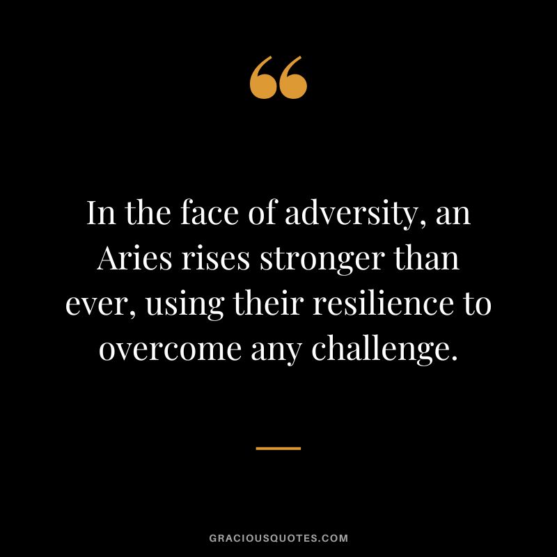 In the face of adversity, an Aries rises stronger than ever, using their resilience to overcome any challenge.