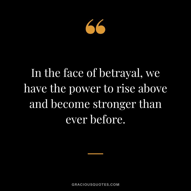 In the face of betrayal, we have the power to rise above and become stronger than ever before.