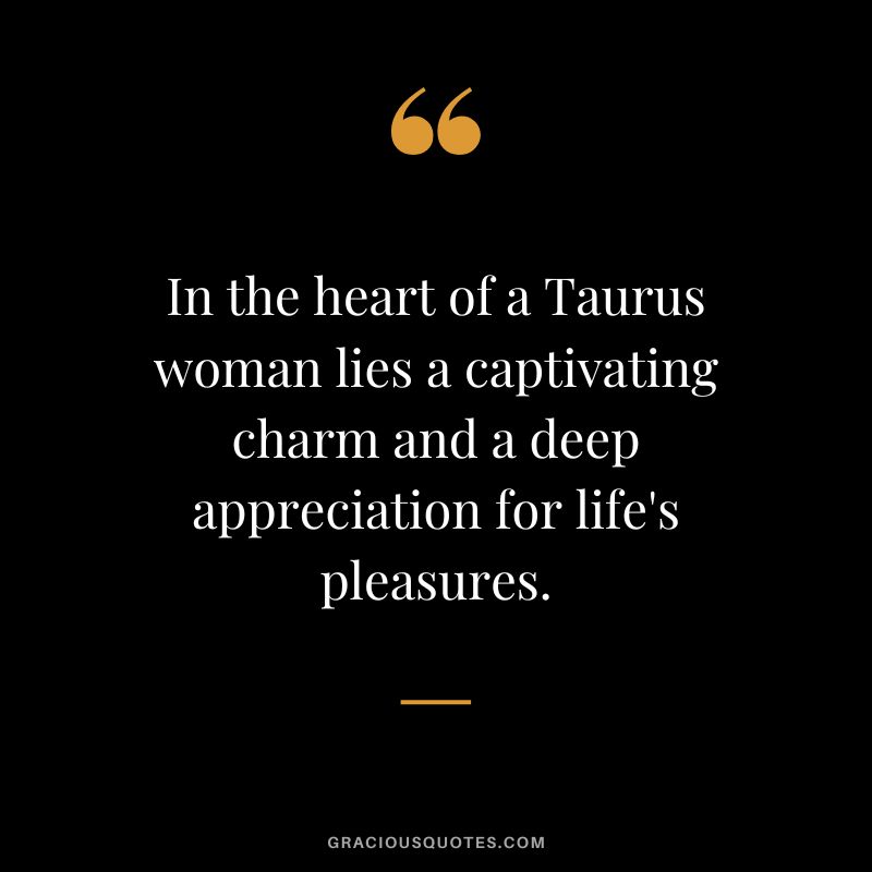 In the heart of a Taurus woman lies a captivating charm and a deep appreciation for life's pleasures.