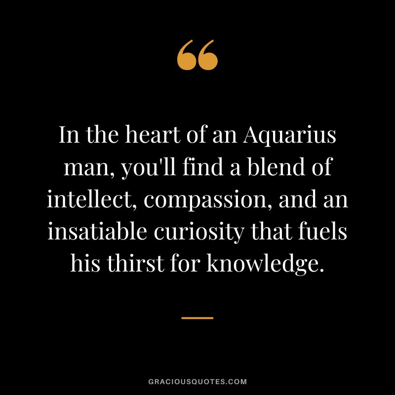 In the heart of an Aquarius man, you'll find a blend of intellect, compassion, and an insatiable curiosity that fuels his thirst for knowledge.