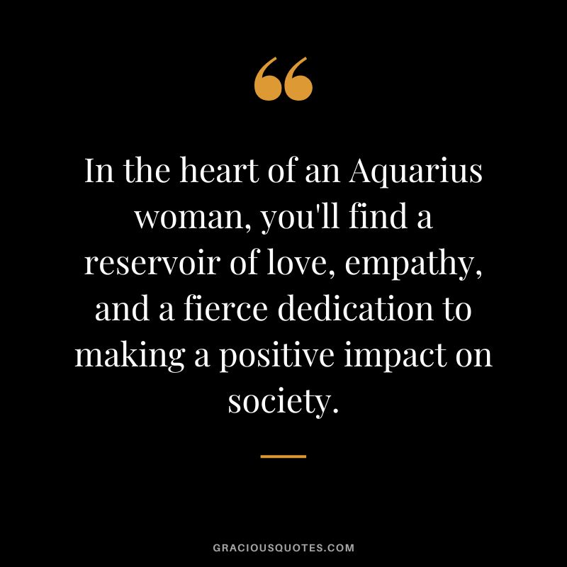 In the heart of an Aquarius woman, you'll find a reservoir of love, empathy, and a fierce dedication to making a positive impact on society.