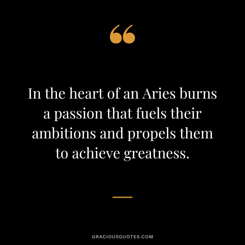 In the heart of an Aries burns a passion that fuels their ambitions and propels them to achieve greatness.