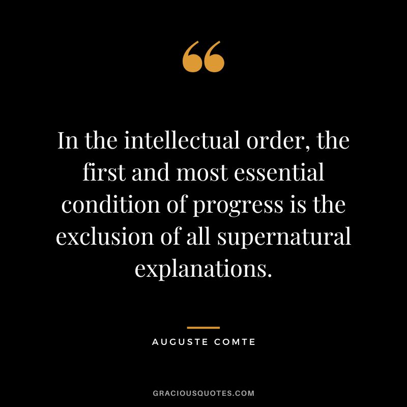 In the intellectual order, the first and most essential condition of progress is the exclusion of all supernatural explanations.