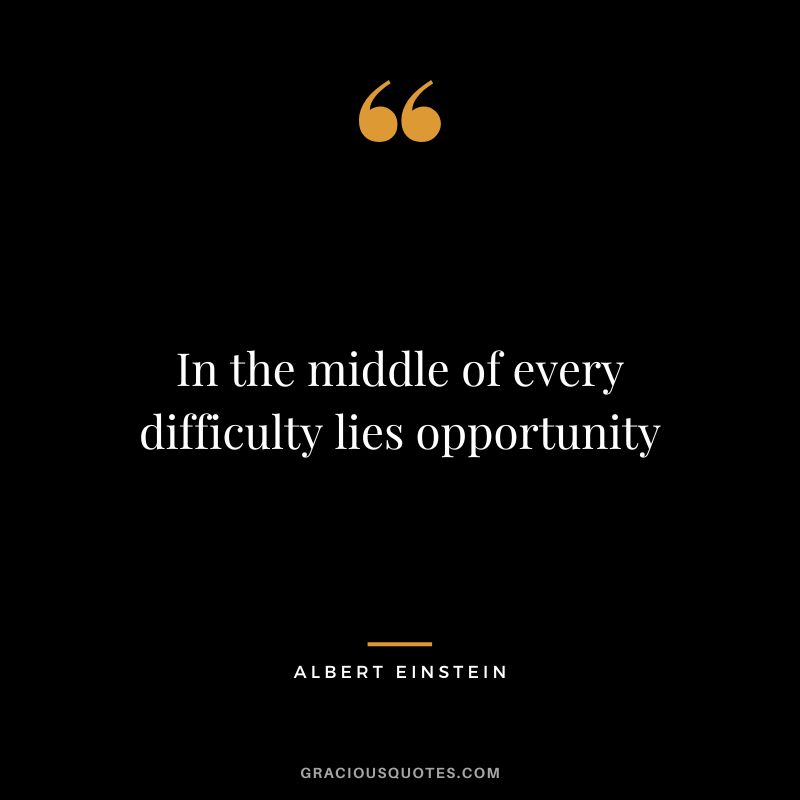 In the middle of every difficulty lies opportunity. - Albert Einstein