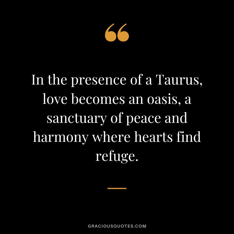 In the presence of a Taurus, love becomes an oasis, a sanctuary of peace and harmony where hearts find refuge.