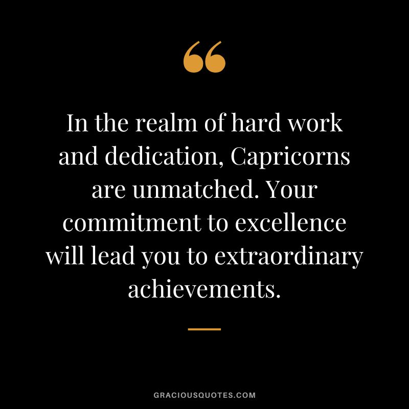 In the realm of hard work and dedication, Capricorns are unmatched. Your commitment to excellence will lead you to extraordinary achievements.