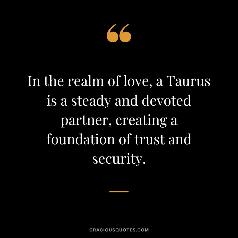 In the realm of love, a Taurus is a steady and devoted partner, creating a foundation of trust and security.