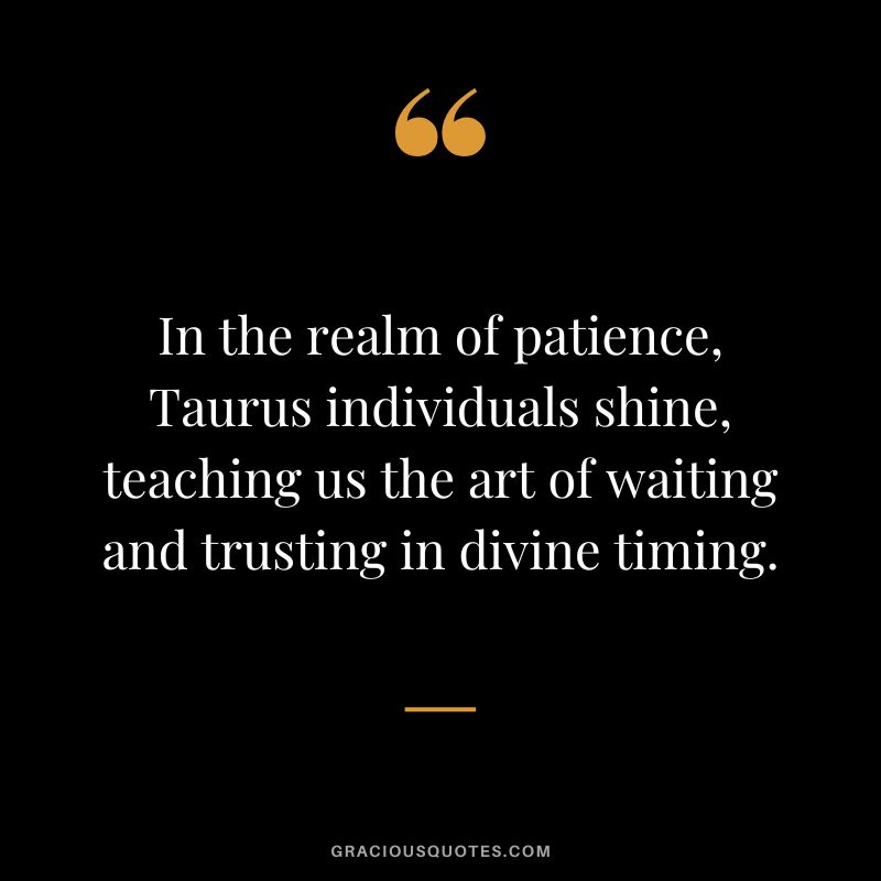 In the realm of patience, Taurus individuals shine, teaching us the art of waiting and trusting in divine timing.