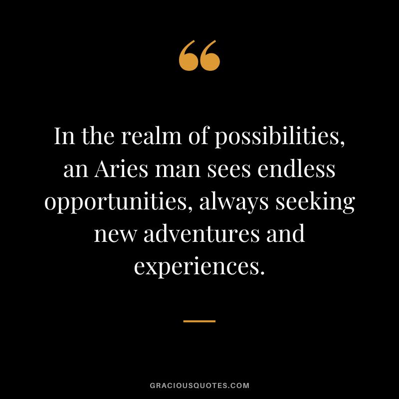 In the realm of possibilities, an Aries man sees endless opportunities, always seeking new adventures and experiences.