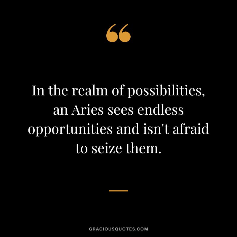 In the realm of possibilities, an Aries sees endless opportunities and isn't afraid to seize them.
