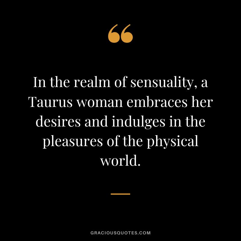 In the realm of sensuality, a Taurus woman embraces her desires and indulges in the pleasures of the physical world.