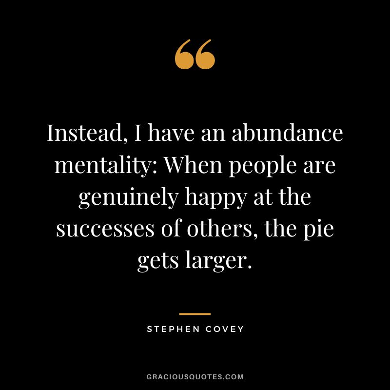 Instead, I have an abundance mentality When people are genuinely happy at the successes of others, the pie gets larger. - Stephen Covey