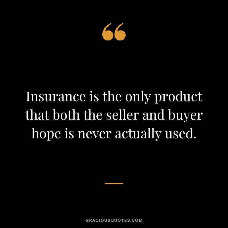 Insurance is the only product that both the seller and buyer hope is never actually used.