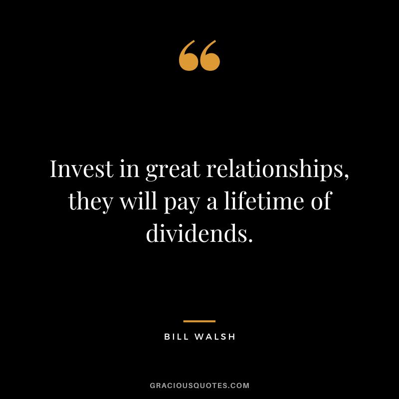 Invest in great relationships, they will pay a lifetime of dividends. - Bill Walsh