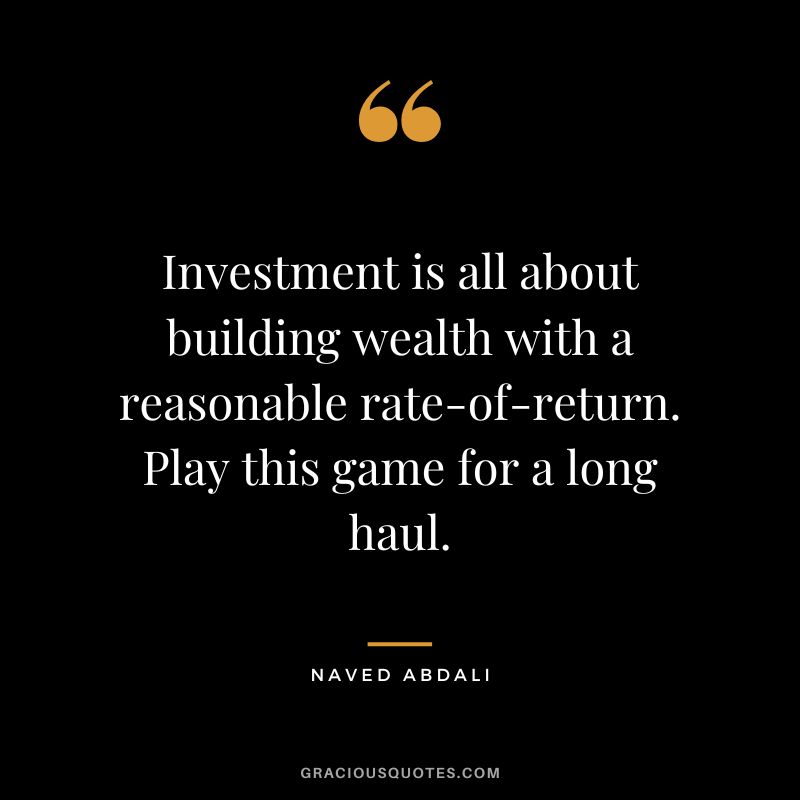 Investment is all about building wealth with a reasonable rate-of-return. Play this game for a long haul. ― Naved Abdali