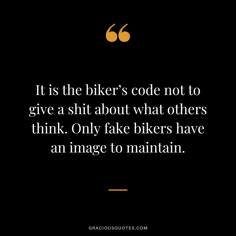 It is the biker’s code not to give a shit about what others think. Only fake bikers have an image to maintain.