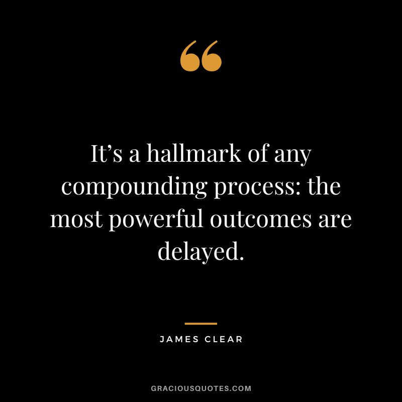 It’s a hallmark of any compounding process the most powerful outcomes are delayed. - James Clear