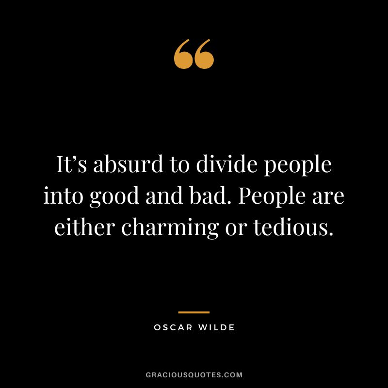 It’s absurd to divide people into good and bad. People are either charming or tedious. — Oscar Wilde