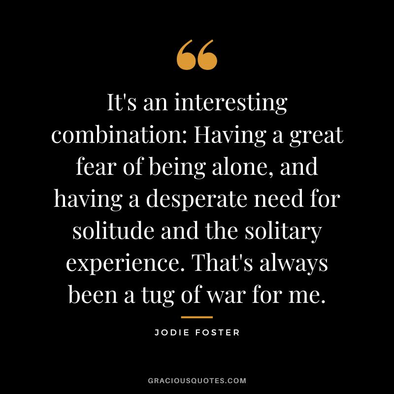 It's an interesting combination Having a great fear of being alone, and having a desperate need for solitude and the solitary experience. That's always been a tug of war for me.