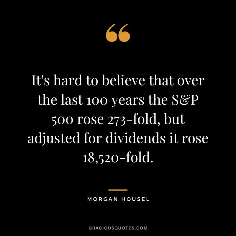 It's hard to believe that over the last 100 years the S&P 500 rose 273-fold, but adjusted for dividends it rose 18,520-fold. - Morgan Housel