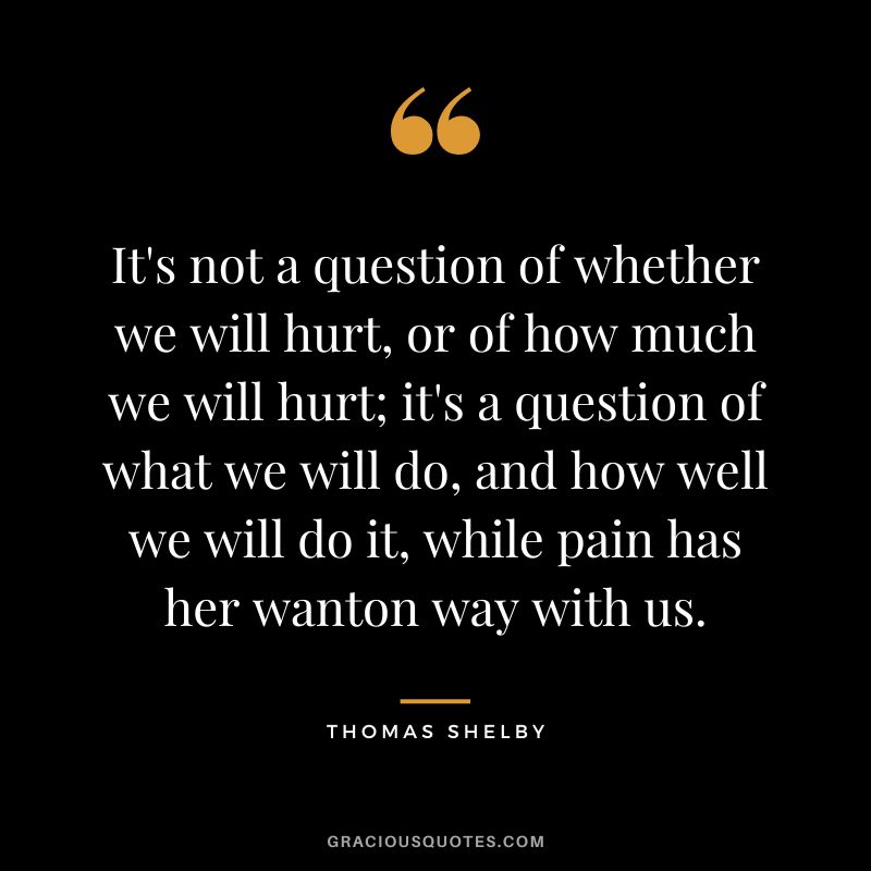 It's not a question of whether we will hurt, or of how much we will hurt; it's a question of what we will do, and how well we will do it, while pain has her wanton way with us.