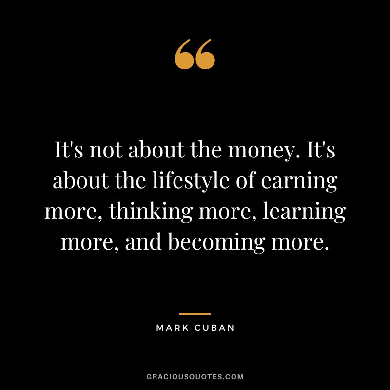 It's not about the money. It's about the lifestyle of earning more, thinking more, learning more, and becoming more.