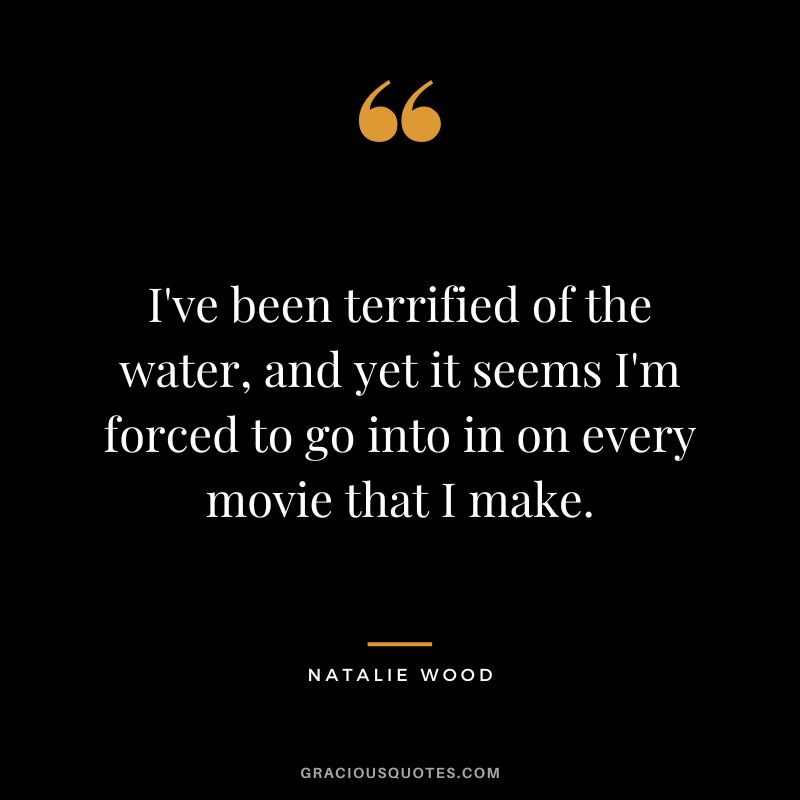 I've been terrified of the water, and yet it seems I'm forced to go into in on every movie that I make.