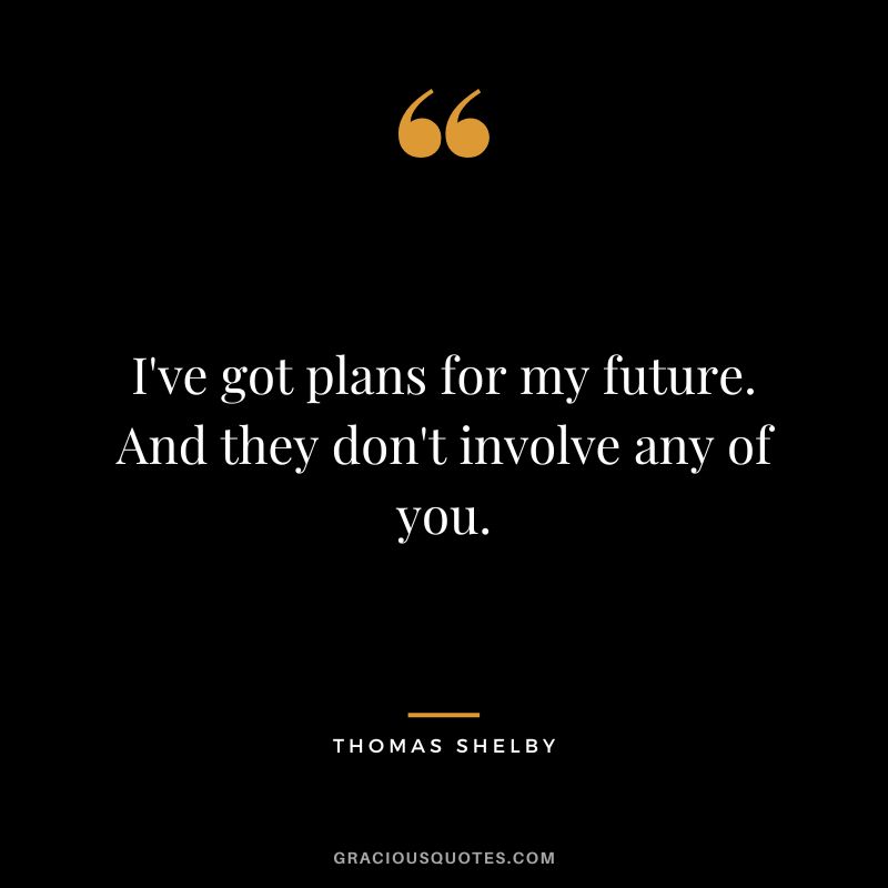I've got plans for my future. And they don't involve any of you.