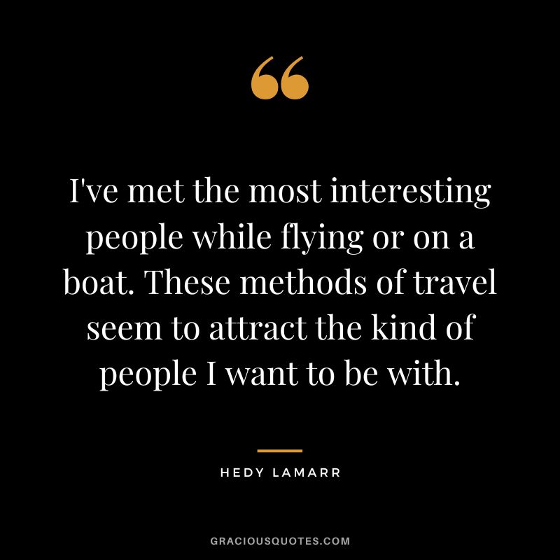 I've met the most interesting people while flying or on a boat. These methods of travel seem to attract the kind of people I want to be with.