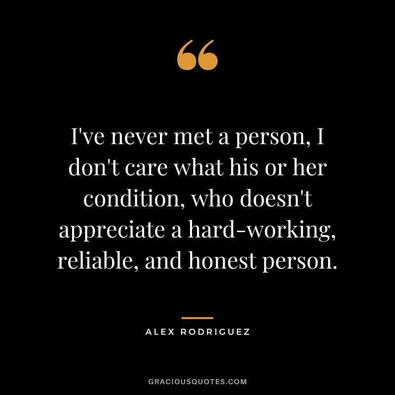 I've never met a person, I don't care what his or her condition, who doesn't appreciate a hard-working, reliable, and honest person.