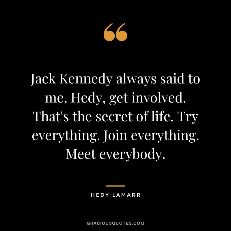 Jack Kennedy always said to me, Hedy, get involved. That's the secret of life. Try everything. Join everything. Meet everybody.