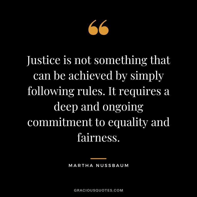 Justice is not something that can be achieved by simply following rules. It requires a deep and ongoing commitment to equality and fairness.