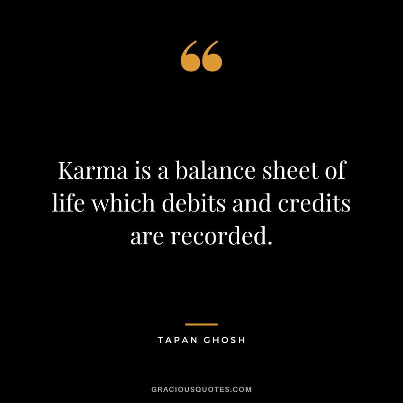 Karma is a balance sheet of life which debits and credits are recorded.