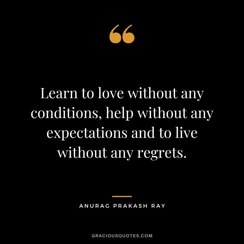 Learn to love without any conditions, help without any expectations and to live without any regrets. - Anurag Prakash Ray