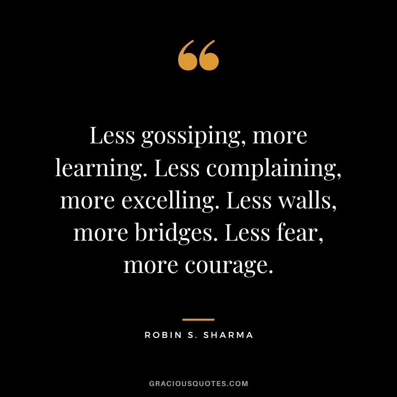 Less gossiping, more learning. Less complaining, more excelling. Less walls, more bridges. Less fear, more courage. — Robin S. Sharma