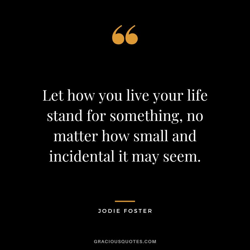 Let how you live your life stand for something, no matter how small and incidental it may seem.