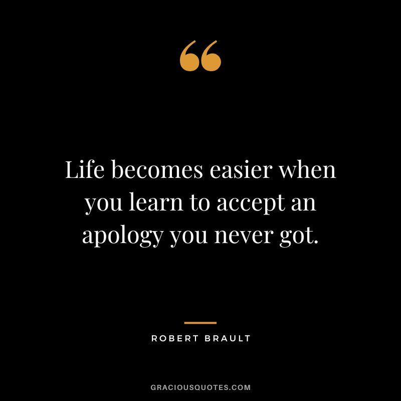 Life becomes easier when you learn to accept an apology you never got. ― Robert Brault