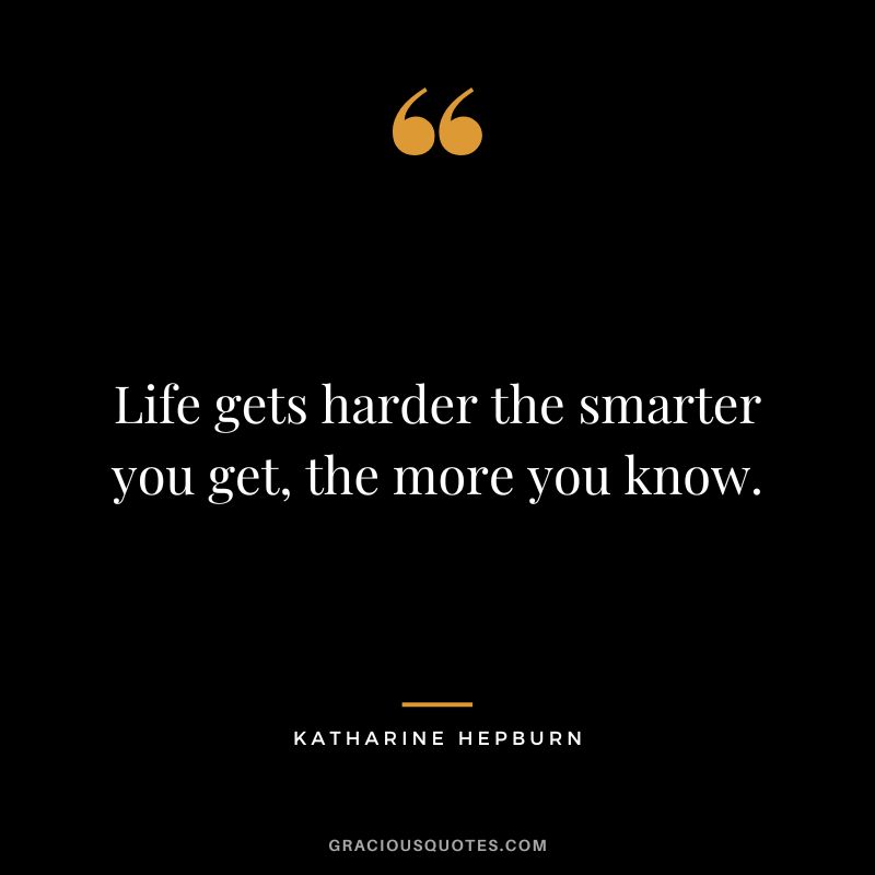 Life gets harder the smarter you get, the more you know.