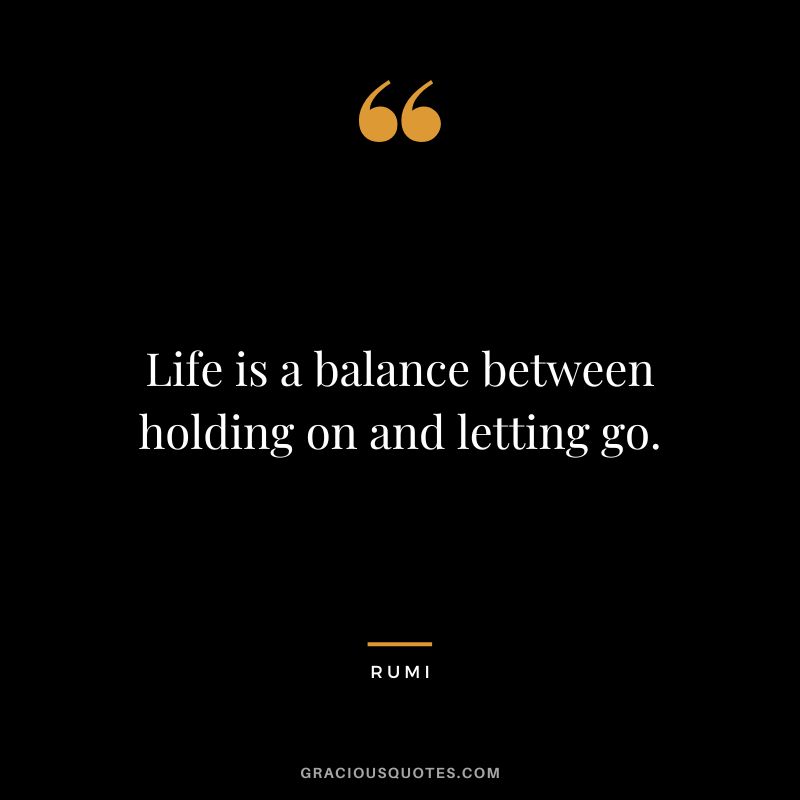 Life is a balance between holding on and letting go. - Rumi