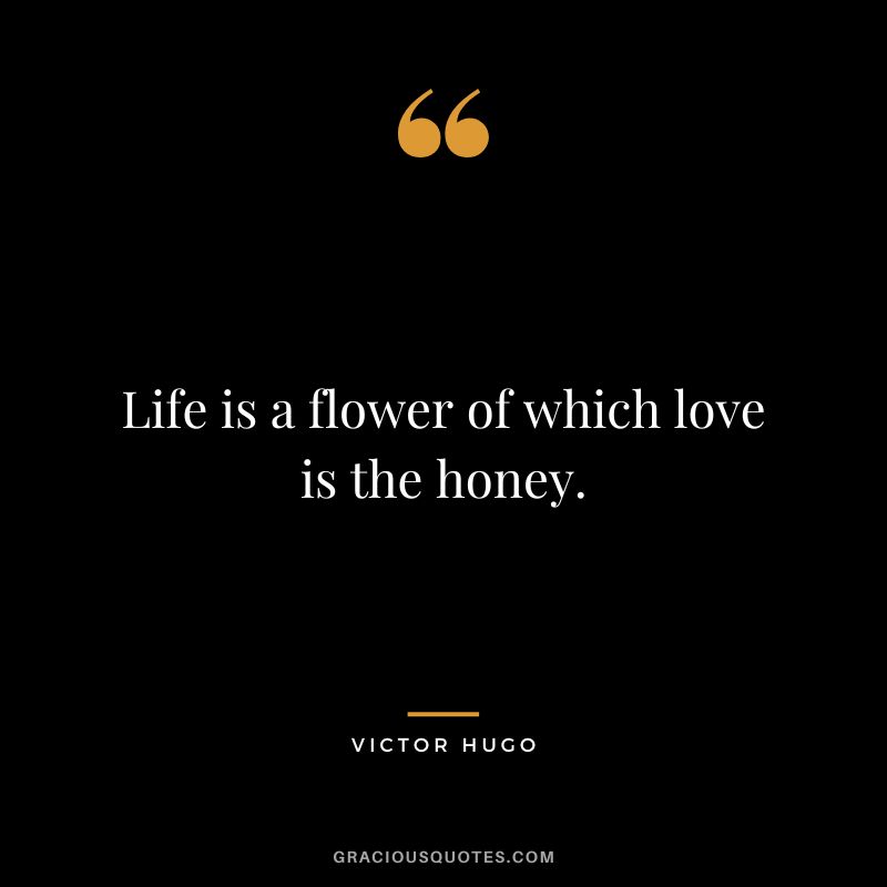 Life is a flower of which love is the honey. - Victor Hugo