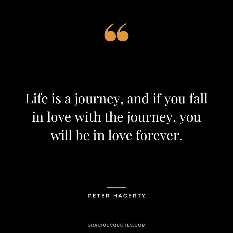 Life is a journey, and if you fall in love with the journey, you will be in love forever. - Peter Hagerty