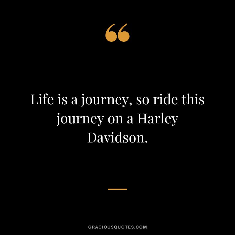 Life is a journey, so ride this journey on a Harley Davidson.