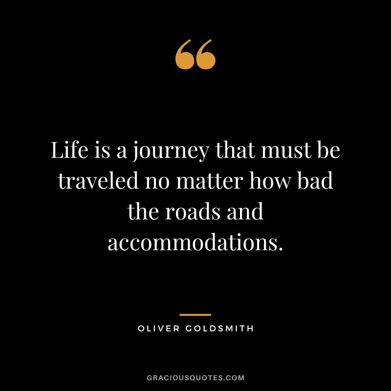 Life is a journey that must be traveled no matter how bad the roads and accommodations. - Oliver Goldsmith